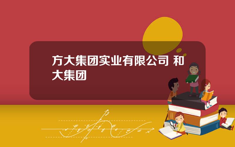 方大集团实业有限公司 和大集团